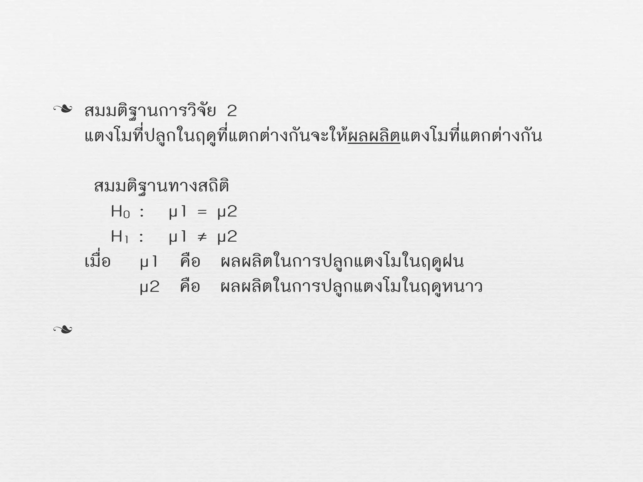 n สมมติฐานการวิจัย 2
แตงโมที่ปลูกในฤดูที่แตกตางกันจะใหผลผลิตแตงโมที่แตกตางกัน
สมมติฐานทางสถิติ
Z H0 : Z µ1Z= µ2
Z H1Z:Z µ1Z≠ µ2
เมื่อ Z µ1 คือ ผลผลิตในการปลูกแตงโมในฤดูฝน
Z µ2 คือ ผลผลิตในการปลูกแตงโมในฤดูหนาว
n
 