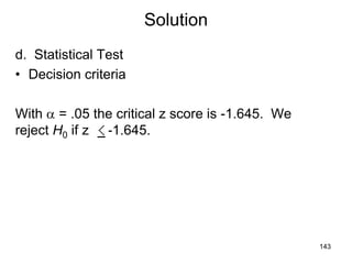 Solution
d. Statistical Test
• Decision criteria
With a = .05 the critical z score is -1.645. We
reject H0 if z -1.645.
143
 