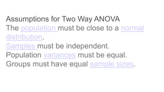 Assumptions for Two Way ANOVA
The population must be close to a normal
distribution.
Samples must be independent.
Population variances must be equal.
Groups must have equal sample sizes.
 