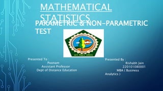 MATHEMATICAL
STATISTICS
PARAMETRIC & NON-PARAMETRIC
TEST
Presented To :
Poonam
Assistant Professor
Dept of Distance Education
Presented By :
Rishabh Jain
220101080001
MBA ( Business
Analytics )
 