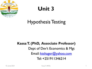 Unit 3
HypothesisTesting
10 June 2021 Kassa T. (PhD) 1
KassaT. (PhD, Associate Professor)
Dept of Dev’t Economics & Mgt
Email: ktshager@yahoo.com
Tel: +251911346214
 