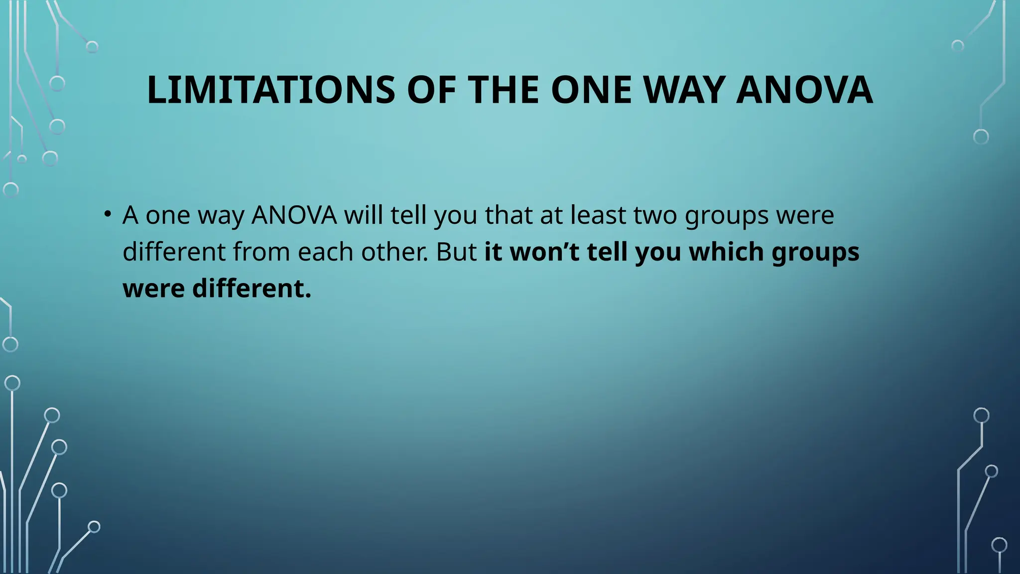 LIMITATIONS OF THE ONE WAY ANOVA
• A one way ANOVA will tell you that at least two groups were
different from each other. But it won’t tell you which groups
were different.
 