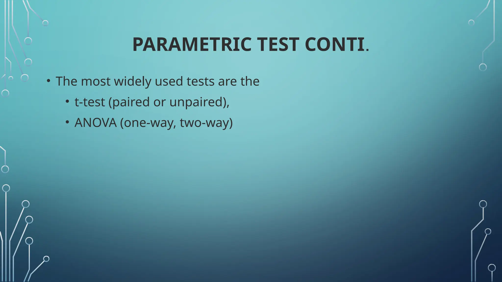 PARAMETRIC TEST CONTI.
• The most widely used tests are the
• t-test (paired or unpaired),
• ANOVA (one-way, two-way)
 