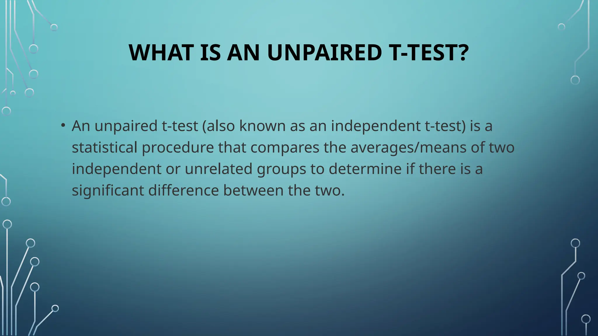 WHAT IS AN UNPAIRED T-TEST?
• An unpaired t-test (also known as an independent t-test) is a
statistical procedure that compares the averages/means of two
independent or unrelated groups to determine if there is a
significant difference between the two.
 
