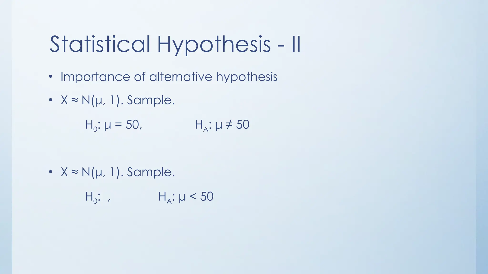 Statistical Hypothesis - II
• Importance of alternative hypothesis
• X ≈ N(μ, 1). Sample.
H0: μ = 50, HA: μ ≠ 50
• X ≈ N(μ, 1). Sample.
H0: , HA: μ < 50
 