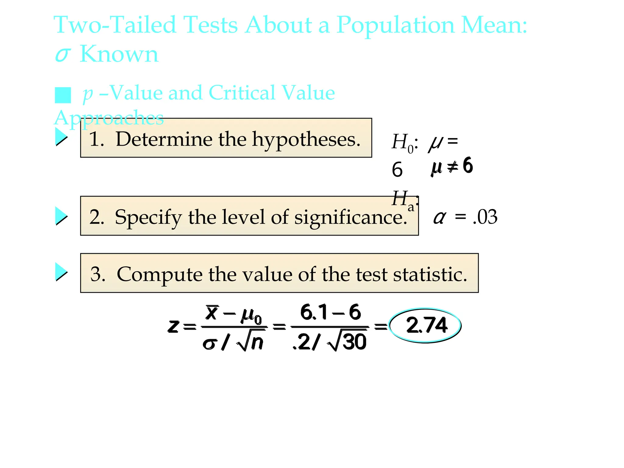 1. Determine the hypotheses.
2. Specify the level of significance.
3. Compute the value of the test statistic.
α = .03
■ p –Value and Critical Value
Approaches
H0: μ =
6
Ha:
Two-Tailed Tests About a Population Mean:
σ Known
 