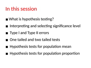 In this session
▪ What is hypothesis testing?
▪ Interpreting and selecting significance level
▪ Type I and Type II errors
▪ One tailed and two tailed tests
▪ Hypothesis tests for population mean
▪ Hypothesis tests for population proportion
 
