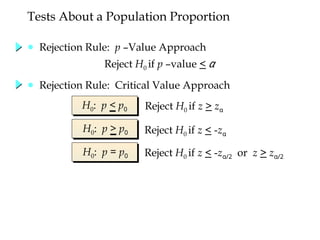 ● Rejection Rule: p –Value Approach
H0: p < p0 Reject H0 if z > zα
Reject H0 if z < -zα
Reject H0 if z < -z 2
α/ or z > z 2
α/
H0: p > p0
H0: p = p0
Tests About a Population Proportion
Reject H0 if p –value < α
● Rejection Rule: Critical Value Approach
 