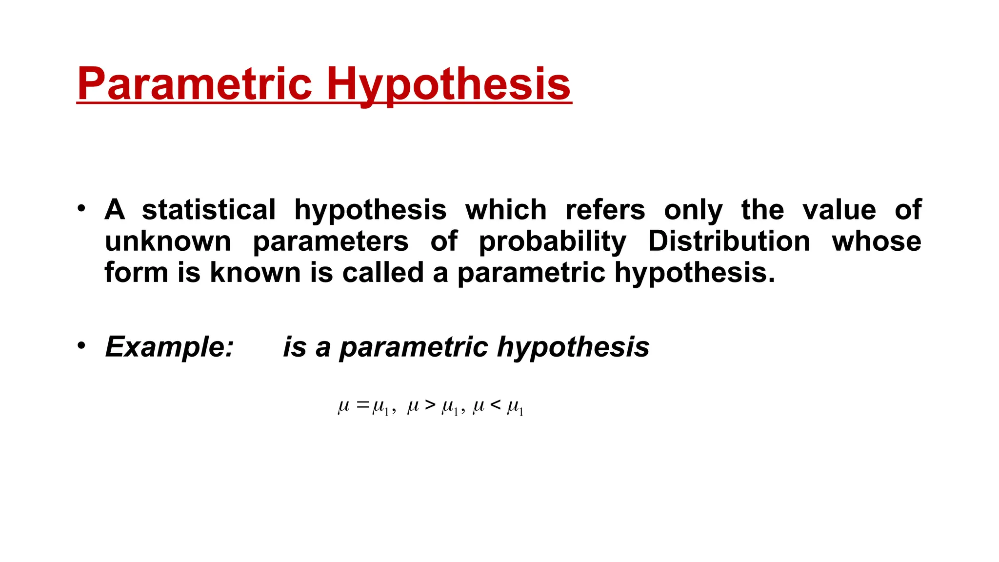 Parametric Hypothesis
• A statistical hypothesis which refers only the value of
unknown parameters of probability Distribution whose
form is known is called a parametric hypothesis.
• Example: is a parametric hypothesis
1
1
1 ,
, 




 


 