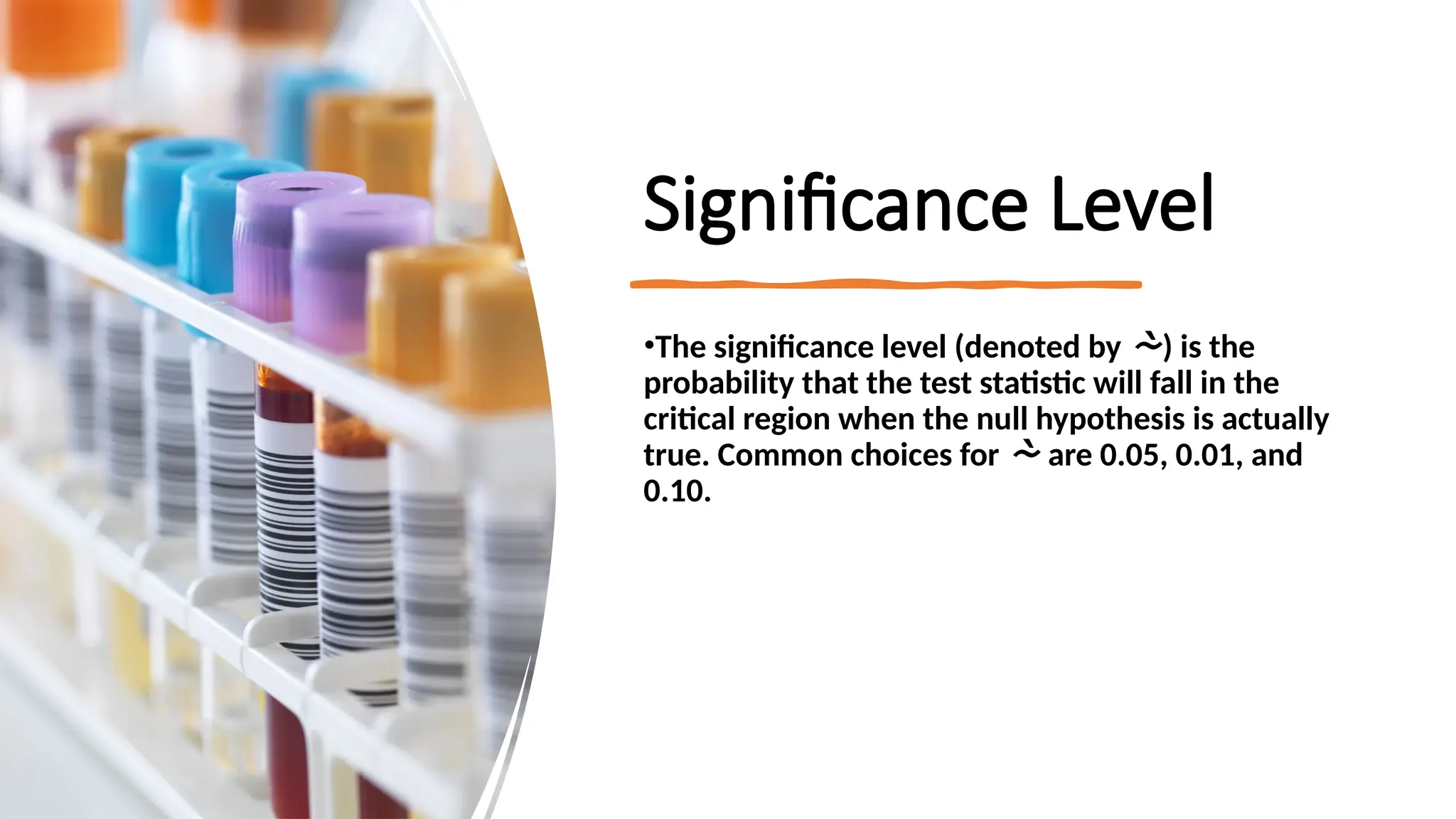Significance Level
•The significance level (denoted by ) is the
probability that the test statistic will fall in the
critical region when the null hypothesis is actually
true. Common choices for  are 0.05, 0.01, and
0.10.
 