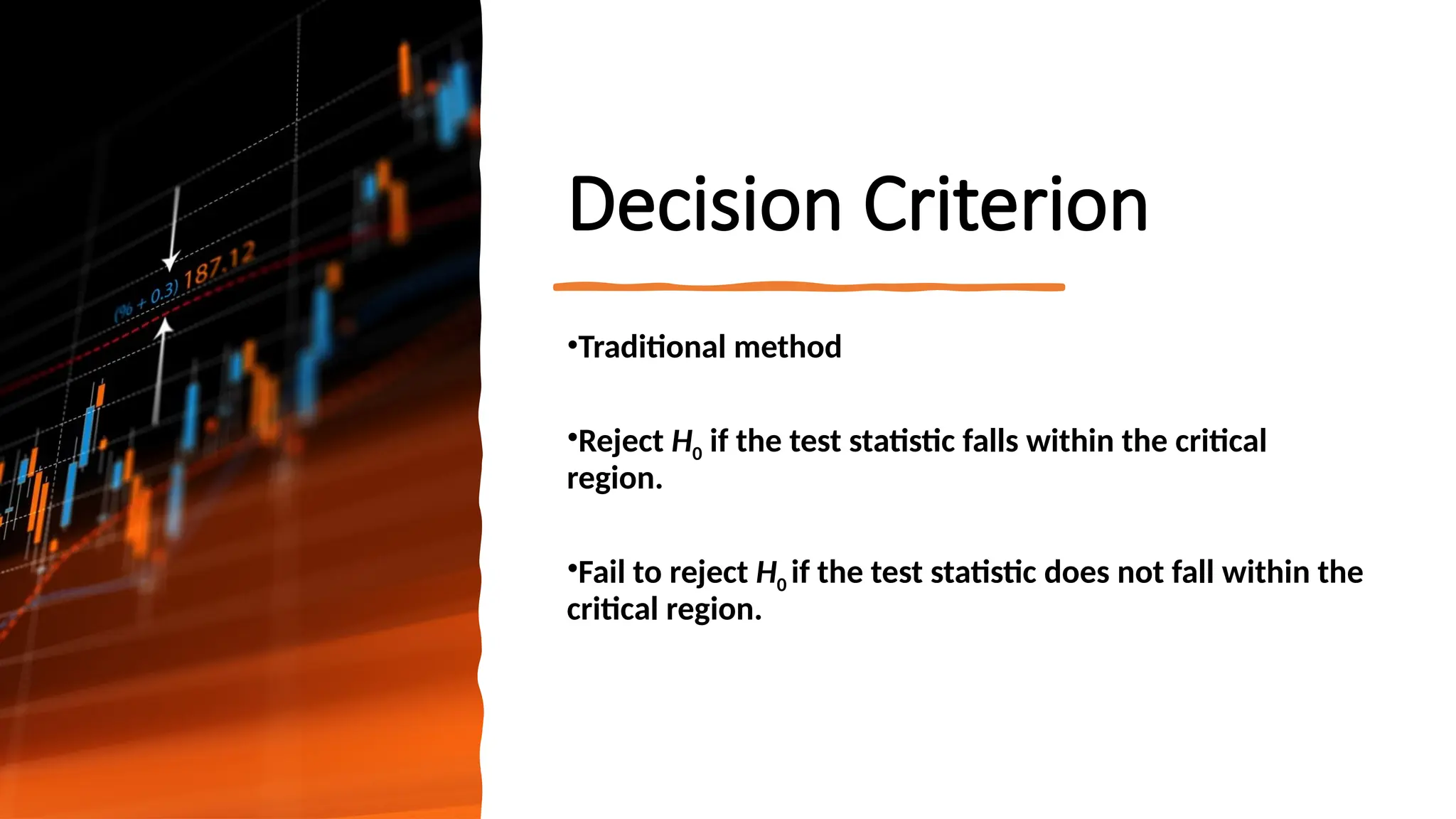 Decision Criterion
•Traditional method
•Reject H0 if the test statistic falls within the critical
region.
•Fail to reject H0 if the test statistic does not fall within the
critical region.
 