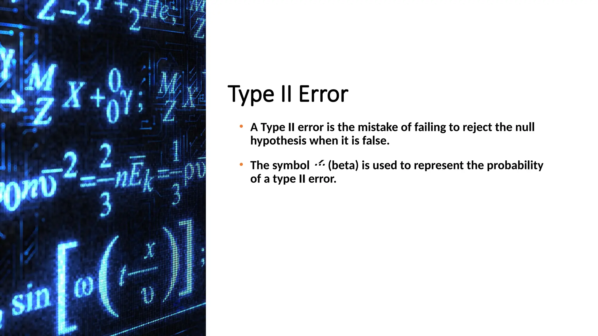 Type II Error
• A Type II error is the mistake of failing to reject the null
hypothesis when it is false.
• The symbol  (beta) is used to represent the probability
of a type II error.
 