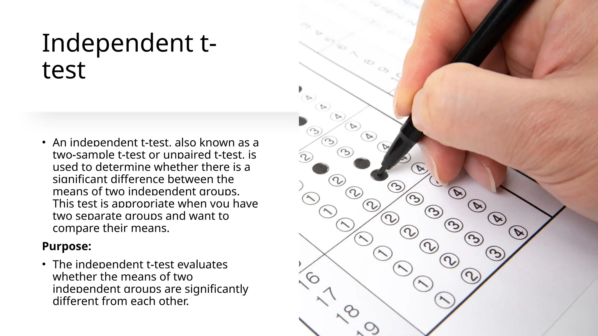 Independent t-
test
• An independent t-test, also known as a
two-sample t-test or unpaired t-test, is
used to determine whether there is a
significant difference between the
means of two independent groups.
This test is appropriate when you have
two separate groups and want to
compare their means.
Purpose:
• The independent t-test evaluates
whether the means of two
independent groups are significantly
different from each other.
 