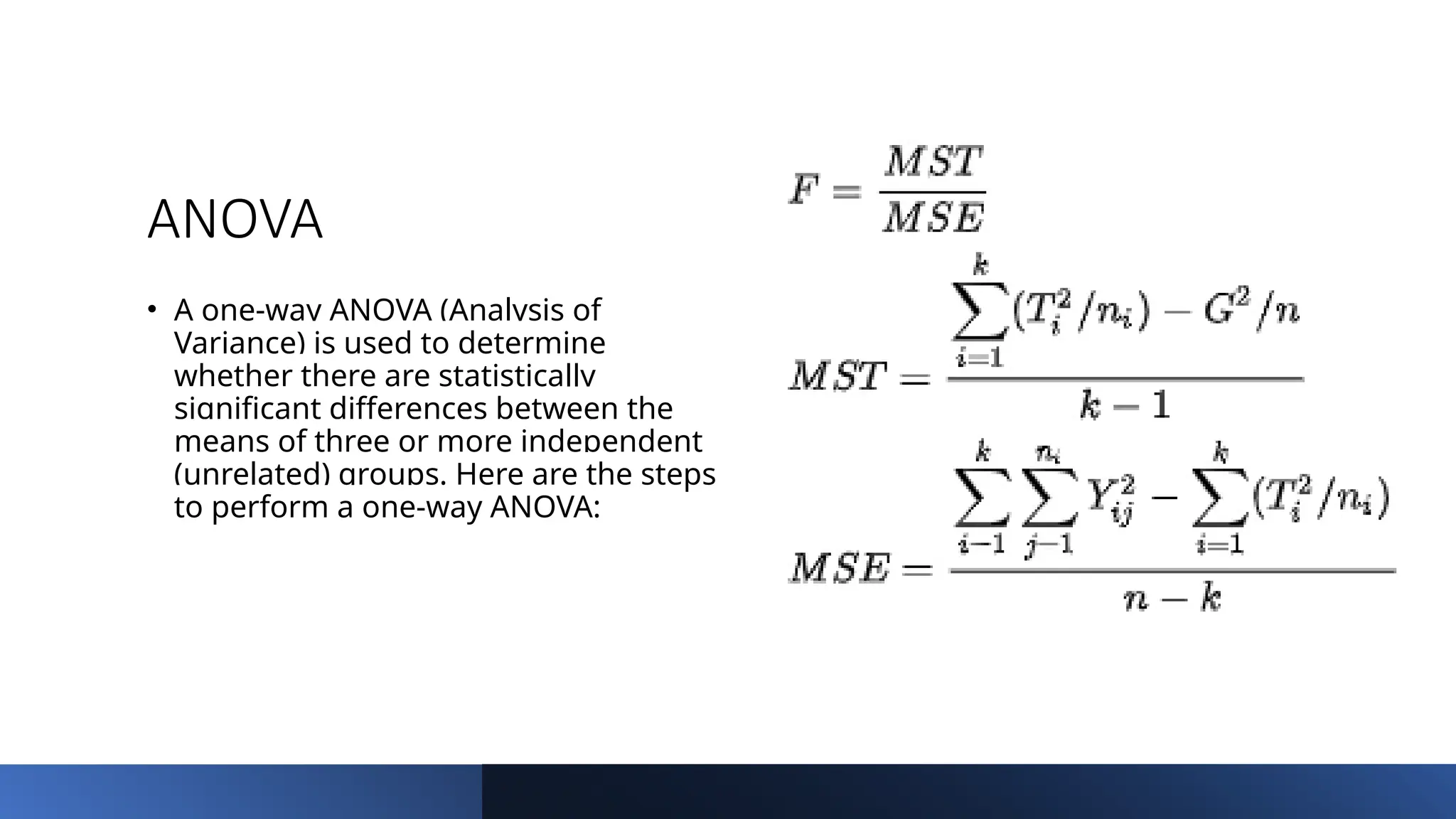ANOVA
• A one-way ANOVA (Analysis of
Variance) is used to determine
whether there are statistically
significant differences between the
means of three or more independent
(unrelated) groups. Here are the steps
to perform a one-way ANOVA:
 