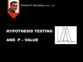 Shrikant R. Bharadwaj

BSopt., PhD

HYPOTHESIS TESTING
AND P – VALUE

 