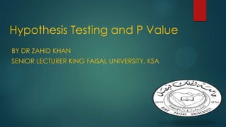 Hypothesis Testing and P Value
BY DR ZAHID KHAN
SENIOR LECTURER KING FAISAL UNIVERSITY, KSA

 