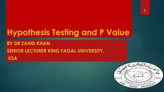 1

Hypothesis Testing and P Value
BY DR ZAHID KHAN
SENIOR LECTURER KING FAISAL UNIVERSITY,
KSA

 