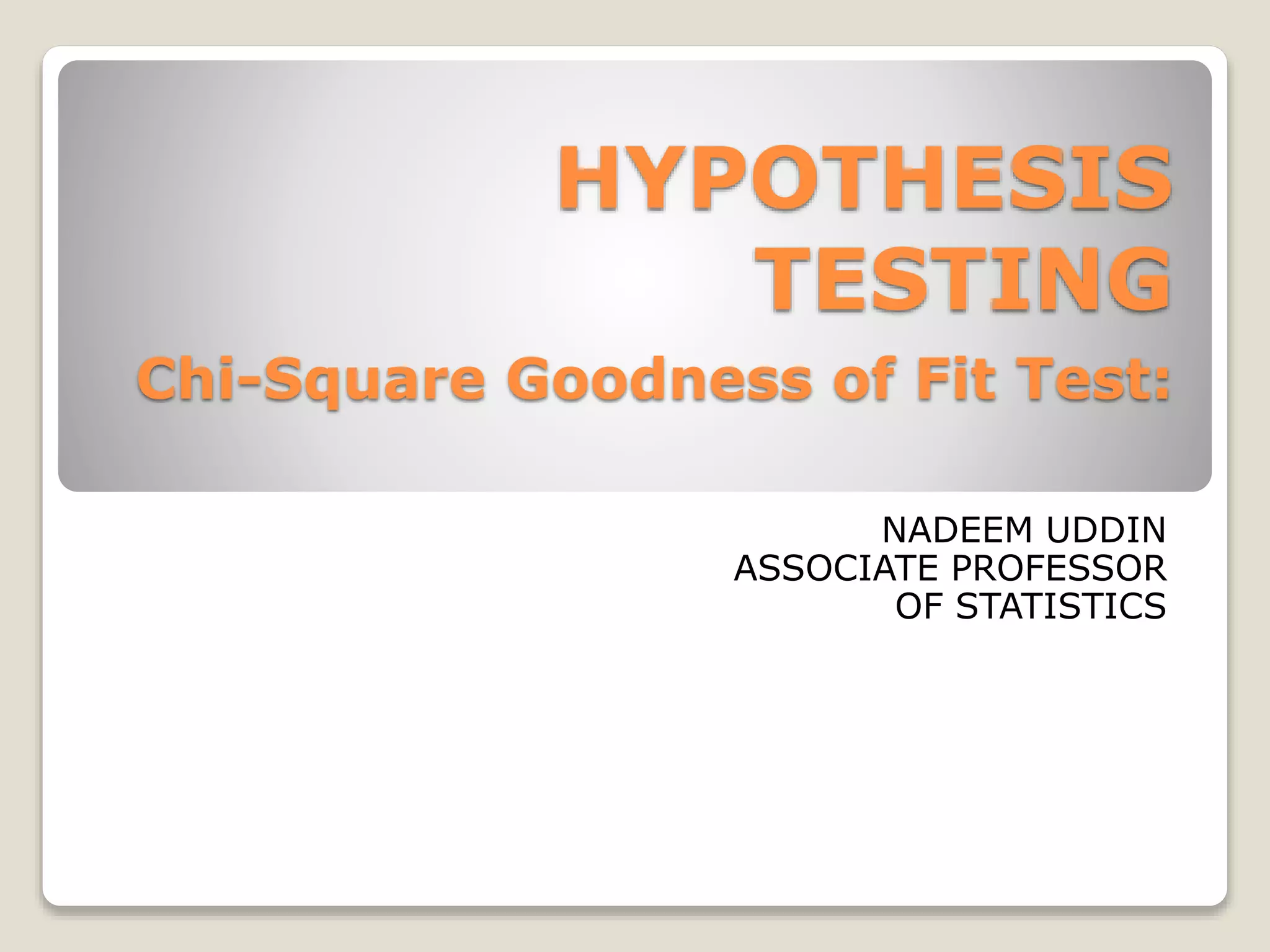 HYPOTHESIS
TESTING
Chi-Square Goodness of Fit Test:
NADEEM UDDIN
ASSOCIATE PROFESSOR
OF STATISTICS
 