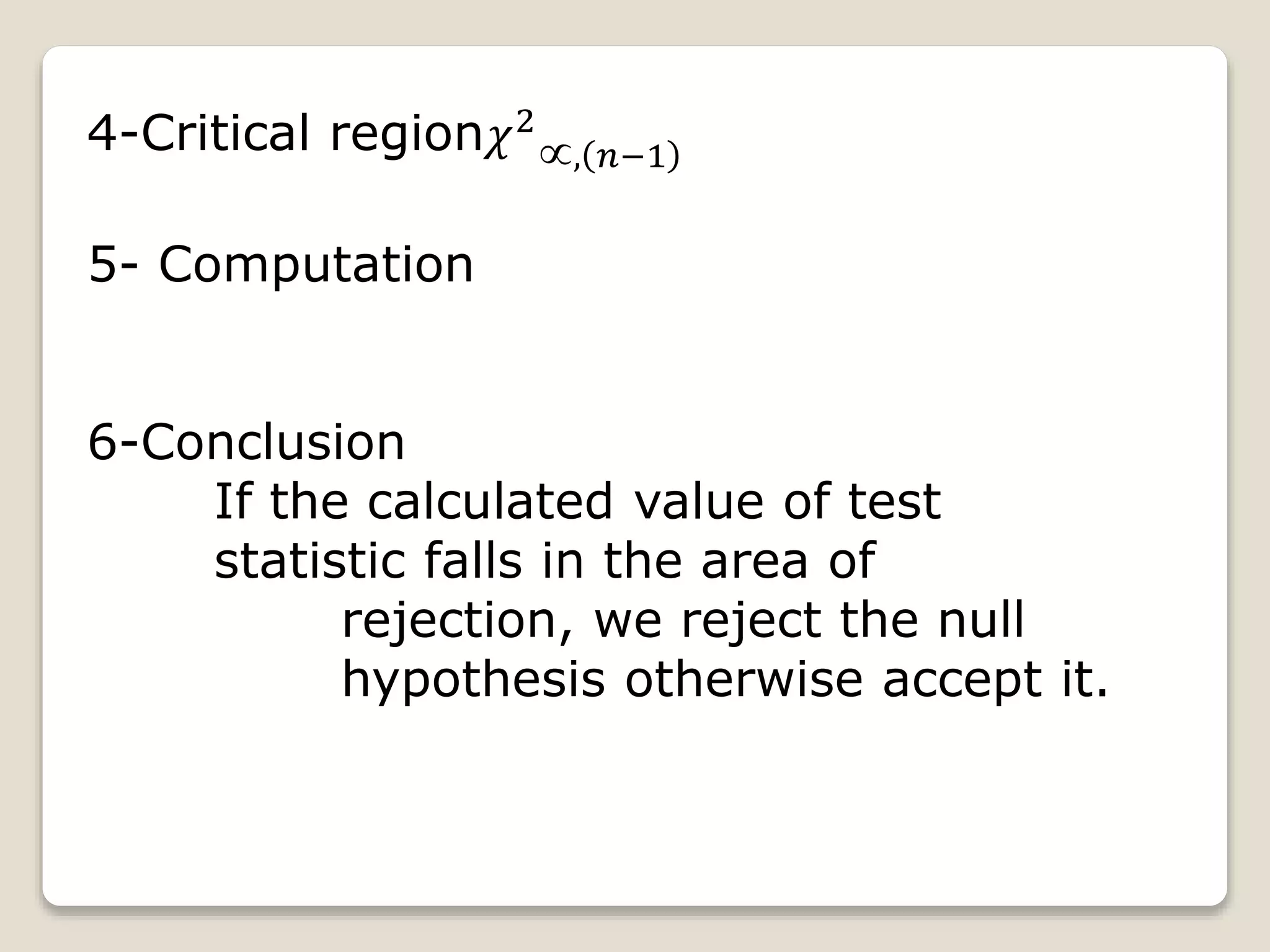 4-Critical region𝜒2
, 𝑛−1
5- Computation
6-Conclusion
If the calculated value of test
statistic falls in the area of
rejection, we reject the null
hypothesis otherwise accept it.
 