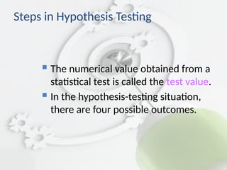 Steps in Hypothesis Testing
 The numerical value obtained from a
statistical test is called the test value.
 In the hypothesis-testing situation,
there are four possible outcomes.
 