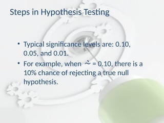• Typical significance levels are: 0.10,
0.05, and 0.01.
• For example, when  = 0.10, there is a
10% chance of rejecting a true null
hypothesis.
Steps in Hypothesis Testing
 