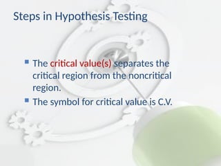  The critical value(s) separates the
critical region from the noncritical
region.
 The symbol for critical value is C.V.
Steps in Hypothesis Testing
 