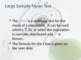 Large Sample Mean Test
 The z test is a statistical test for the
mean of a population. It can be used
when n  30, or when the population
is normally distributed and  is
known.
 The formula for the z test is given on
the next slide.
 