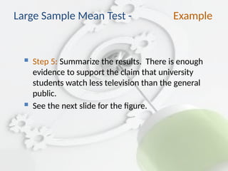  Step 5: Summarize the results. There is enough
evidence to support the claim that university
students watch less television than the general
public.
 See the next slide for the figure.
Large Sample Mean Test - Example
 