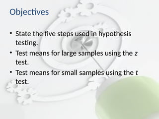 Objectives
• State the five steps used in hypothesis
testing.
• Test means for large samples using the z
test.
• Test means for small samples using the t
test.
 