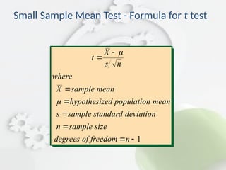 Small Sample Mean Test - Formula for t test
t
X
s n
where
X sample mean
hypothesized population mean
s sample deviation
n sample size
of freedom n






 


standard
degrees 1
 