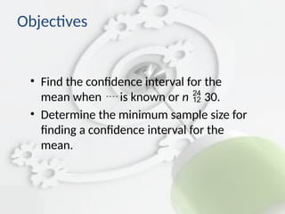 Objectives
• Find the confidence interval for the
mean when  is known or n 30.
• Determine the minimum sample size for
finding a confidence interval for the
mean.
 