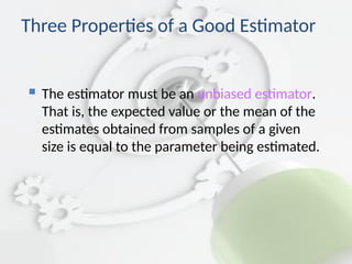  The estimator must be an unbiased estimator.
That is, the expected value or the mean of the
estimates obtained from samples of a given
size is equal to the parameter being estimated.
Three Properties of a Good Estimator
 