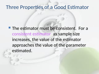  The estimator must be consistent. For a
consistent estimator, as sample size
increases, the value of the estimator
approaches the value of the parameter
estimated.
Three Properties of a Good Estimator
 