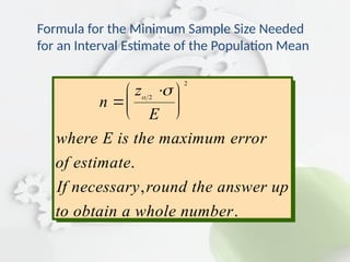 Formula for the Minimum Sample Size Needed
for an Interval Estimate of the Population Mean
.
,
.
n
z
E
where E is the error
of estimate
If necessary round the answer up
to obtain a whole number










2
2
maximum
 