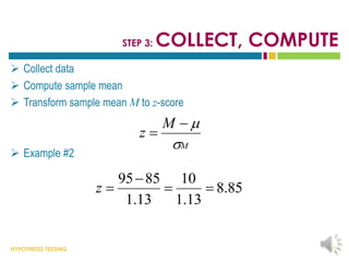 HYPOTHESIS TESTING
STEP 3: COLLECT, COMPUTE
 Collect data
 Compute sample mean
 Transform sample mean M to z-score
 Example #2
12
M
M
z




85
.
8
13
.
1
10
13
.
1
85
95




z
 
