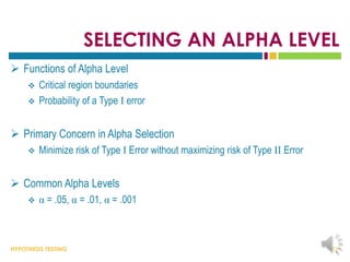 HYPOTHESIS TESTING
SELECTING AN ALPHA LEVEL
 Functions of Alpha Level
 Critical region boundaries
 Probability of a Type I error
 Primary Concern in Alpha Selection
 Minimize risk of Type I Error without maximizing risk of Type II Error
 Common Alpha Levels
 α = .05, α = .01, α = .001
23
 