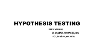 HYPOTHESIS TESTING
PRESENTED BY:
DR SANJAYA KUMAR SAHOO
PGT,AIIH&PH,KOLKATA
 
