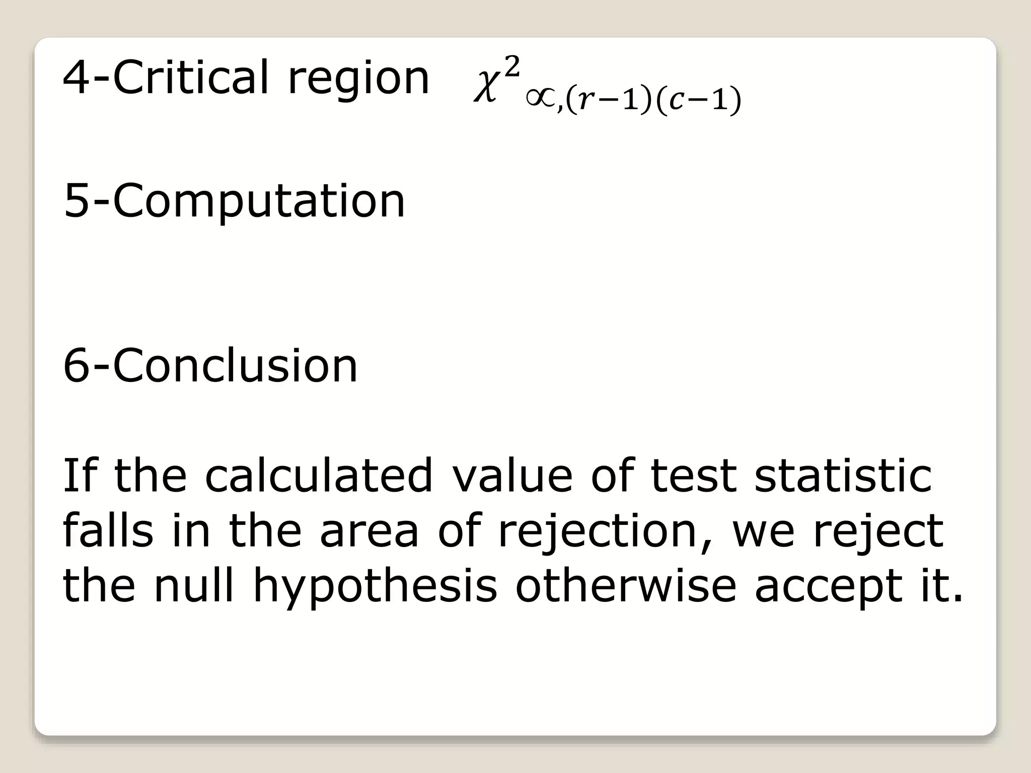 4-Critical region 𝜒2
, 𝑟−1 (𝑐−1)
5-Computation
6-Conclusion
If the calculated value of test statistic
falls in the area of rejection, we reject
the null hypothesis otherwise accept it.
 