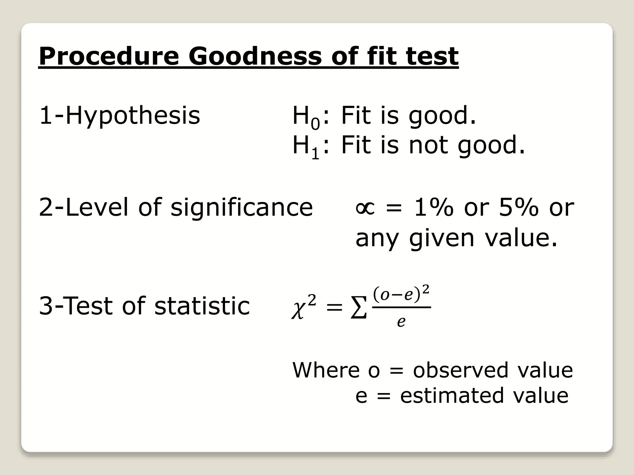 Procedure Goodness of fit test
1-Hypothesis H0: Fit is good.
H1: Fit is not good.
2-Level of significance  = 1% or 5% or
any given value.
3-Test of statistic 𝜒2 =
𝑜−𝑒 2
𝑒
Where o = observed value
e = estimated value
 