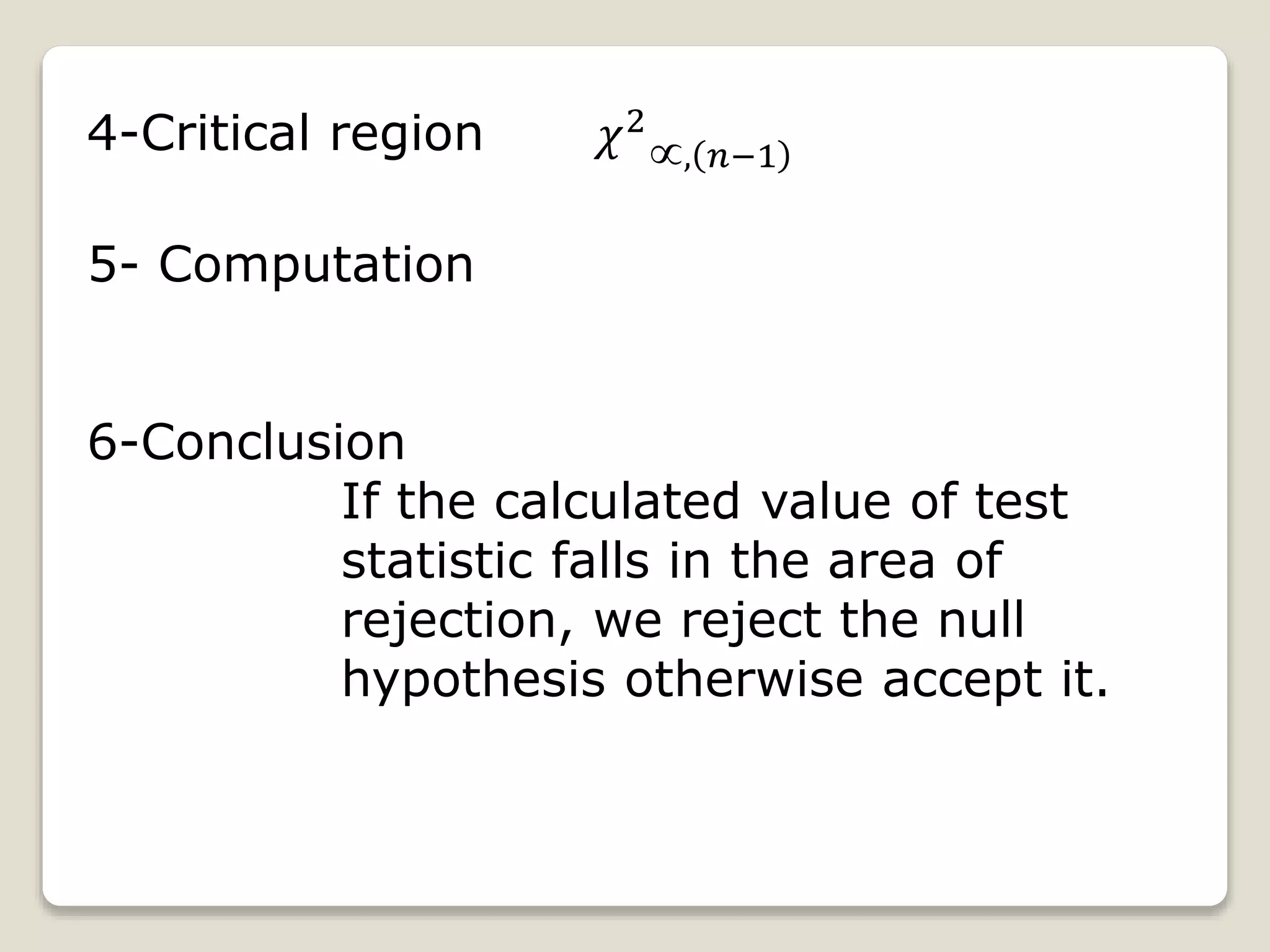 4-Critical region 𝜒2
, 𝑛−1
5- Computation
6-Conclusion
If the calculated value of test
statistic falls in the area of
rejection, we reject the null
hypothesis otherwise accept it.
 