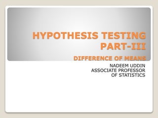 HYPOTHESIS TESTING
PART-III
DIFFERENCE OF MEANS
NADEEM UDDIN
ASSOCIATE PROFESSOR
OF STATISTICS
 