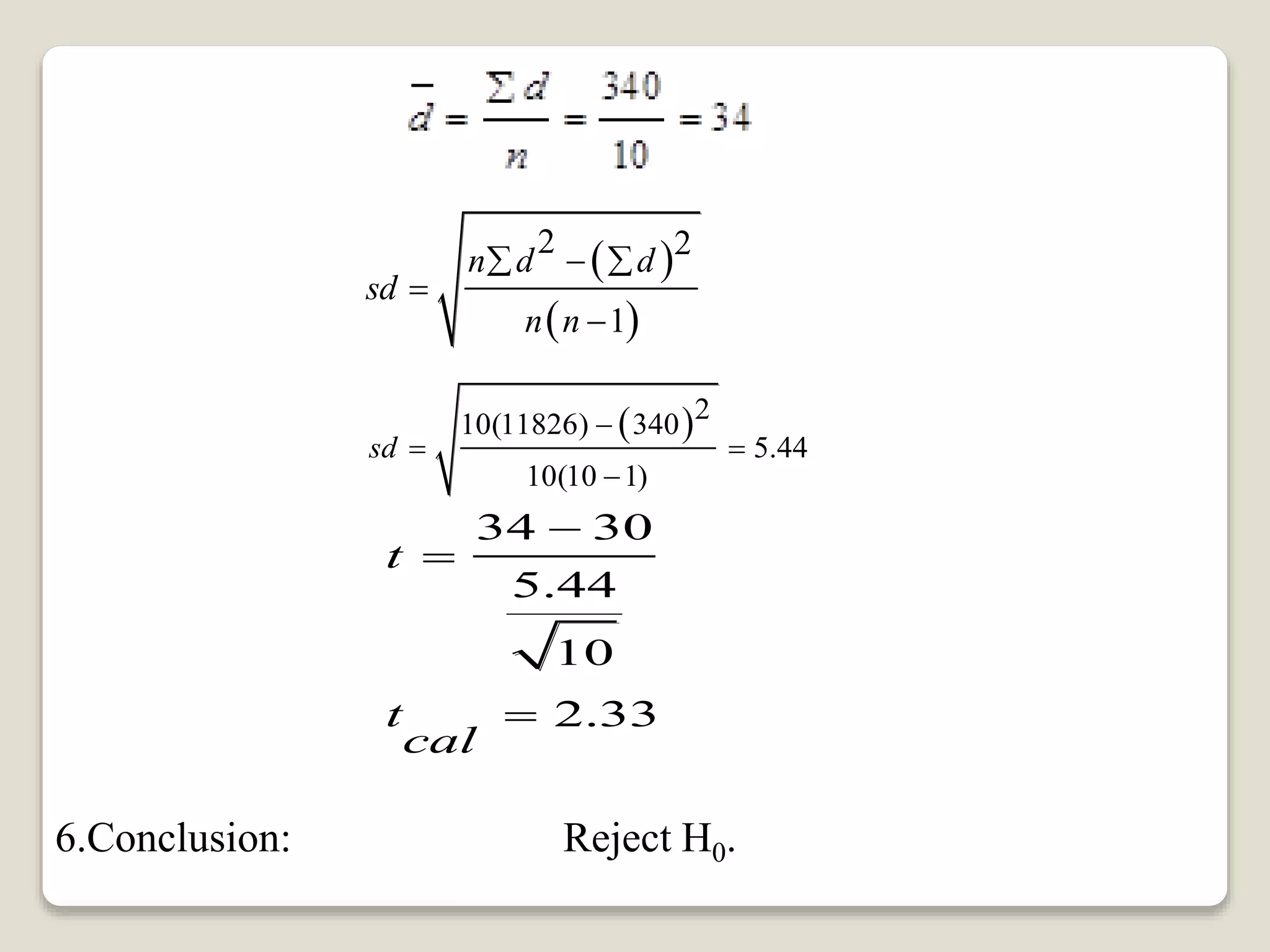  
 
2 2
1
n d d
sd
n n
 


 2
10(11826) 340
5.44
10(10 1)
sd

 

34 30
5.44
10
2.33
t
t
cal



6.Conclusion: Reject H0.
 
