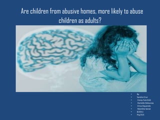Are children from abusive homes, more likely to abuse
                children as adults?




                                               •   By
                                               •   Sandra Cruz
                                               •   Corey Fairchild
                                               •   Danielle Delaunay
                                               •   Erica Oquendo
                                               •   Manithe Senat
                                               •   8/2011
                                               •   Psy/315
 