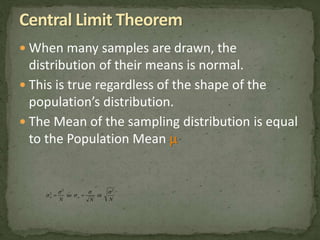  When many samples are drawn, the 
distribution of their means is normal. 
 This is true regardless of the shape of the 
population’s distribution. 
 The Mean of the sampling distribution is equal 
to the Population Mean  
2 2 
  
 
2 so or 
   
 
N N N M M 
 