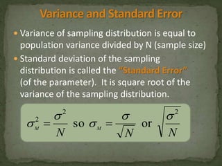  Variance of sampling distribution is equal to 
population variance divided by N (sample size) 
 Standard deviation of the sampling 
distribution is called the “Standard Error” 
(of the parameter). It is square root of the 
variance of the sampling distribution. 
2 2 
  
 
2 so or 
   
 
N N N M M 
 