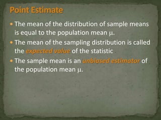  The mean of the distribution of sample means 
is equal to the population mean . 
 The mean of the sampling distribution is called 
the expected value of the statistic 
 The sample mean is an unbiased estimator of 
the population mean . 
 
