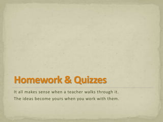 It all makes sense when a teacher walks through it. 
The ideas become yours when you work with them. 
 