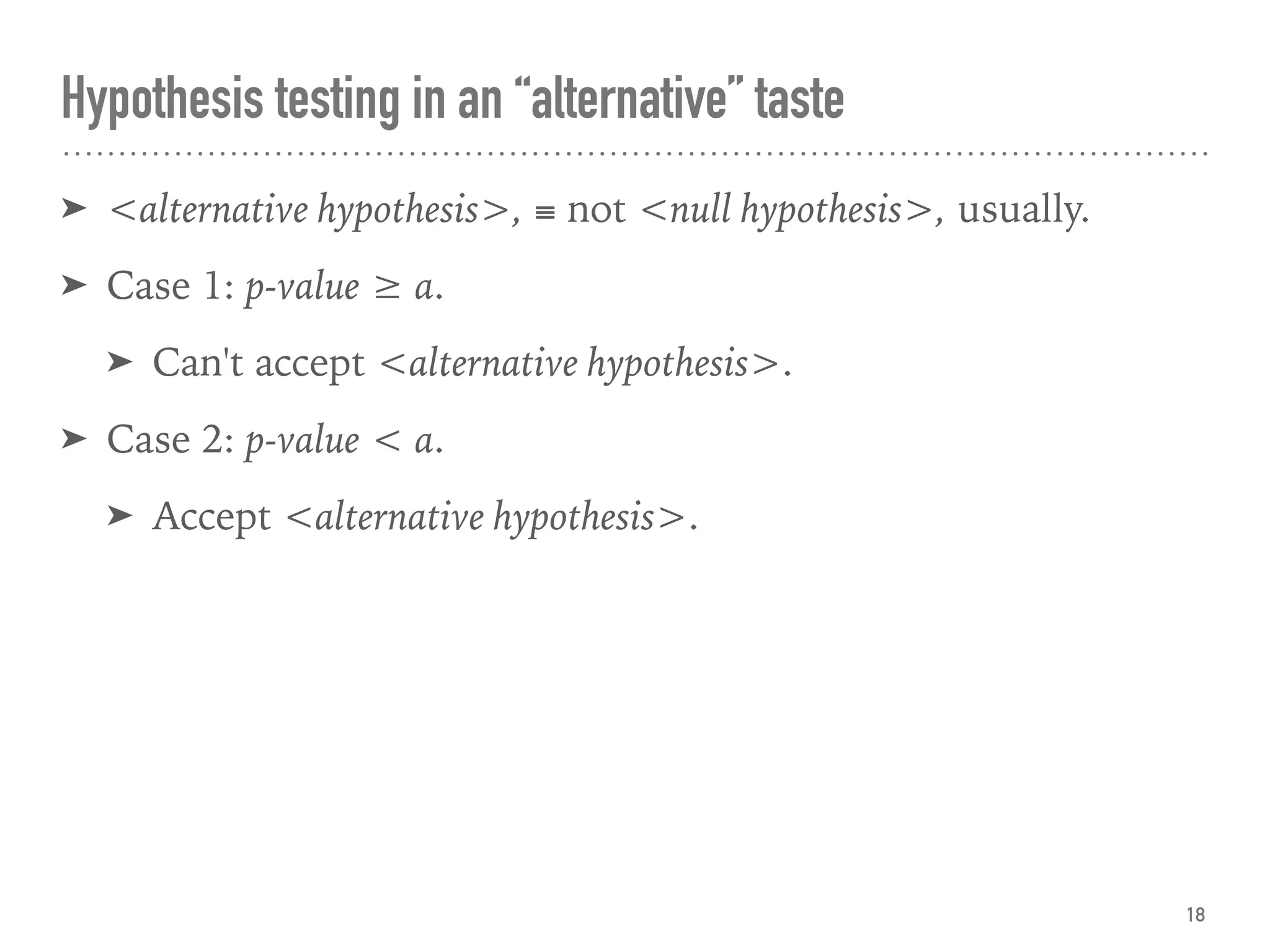 Hypothesis testing in an “alternative” taste
➤ <alternative hypothesis>, ≡ not <null hypothesis>, usually.
➤ Case 1: p-value ≥ α.
➤ Can't accept <alternative hypothesis>.
➤ Case 2: p-value < α.
➤ Accept <alternative hypothesis>.
18
 