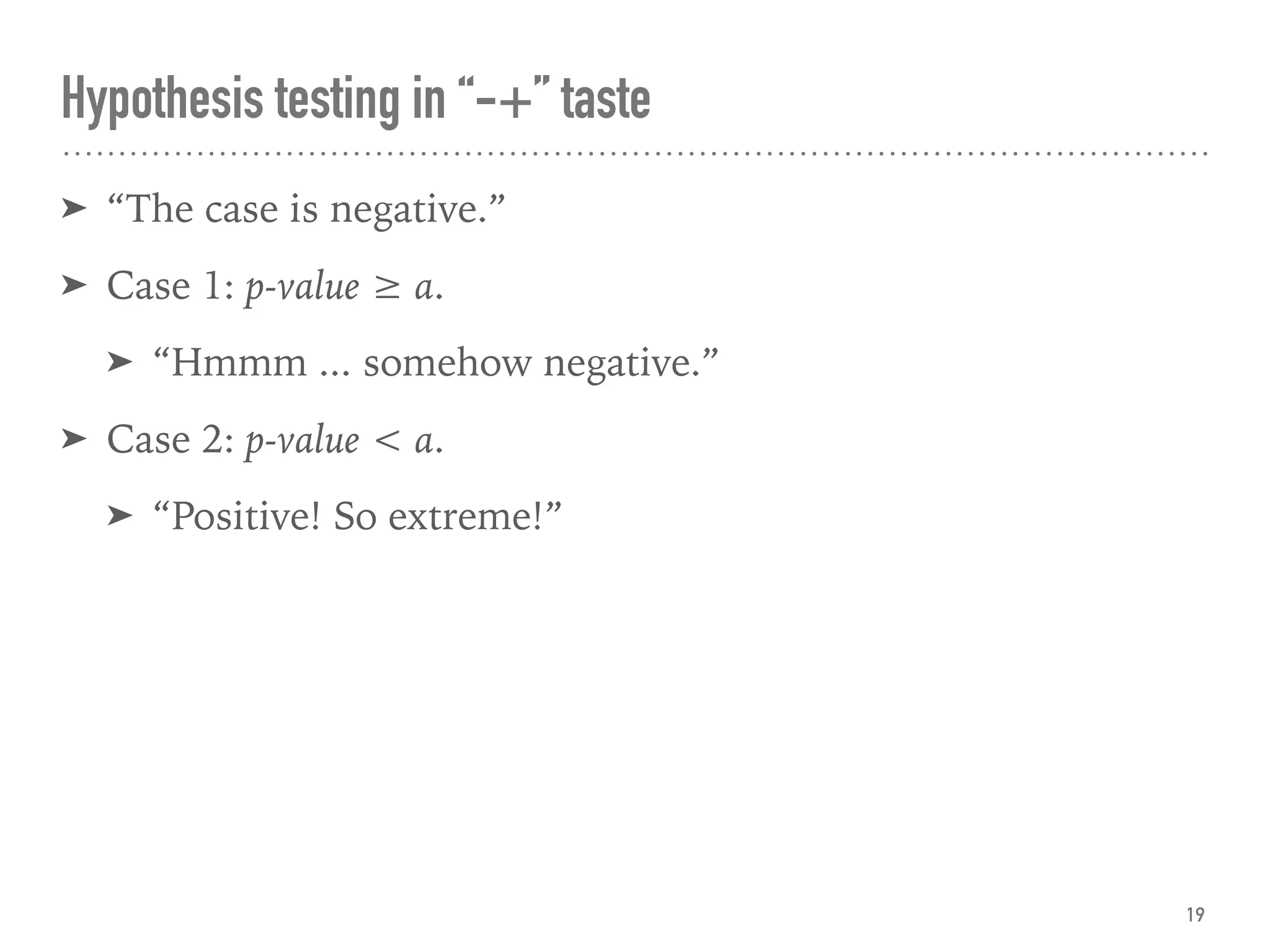 Hypothesis testing in “-+” taste
➤ “The case is negative.”
➤ Case 1: p-value ≥ α.
➤ “Hmmm ... somehow negative.”
➤ Case 2: p-value < α.
➤ “Positive! So extreme!”
19
 