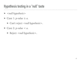 Hypothesis testing in a “null” taste
➤ <null hypothesis>
➤ Case 1: p-value ≥ α.
➤ Can't reject <null hypothesis>.
➤ Case 2: p-value < α.
➤ Reject <null hypothesis>.
17
 